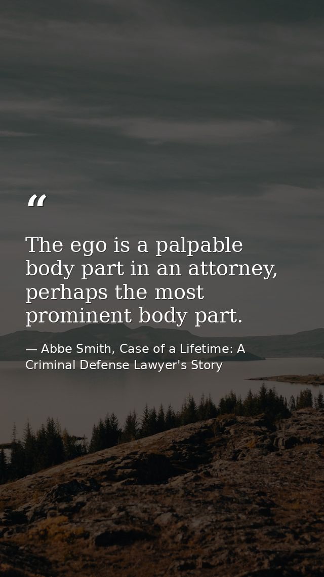 The ego is a palpable body part in an attorney, perhaps the most prominent body part. — Abbe Smith, Case of a Lifetime: A Criminal Defense Lawyer's Story
