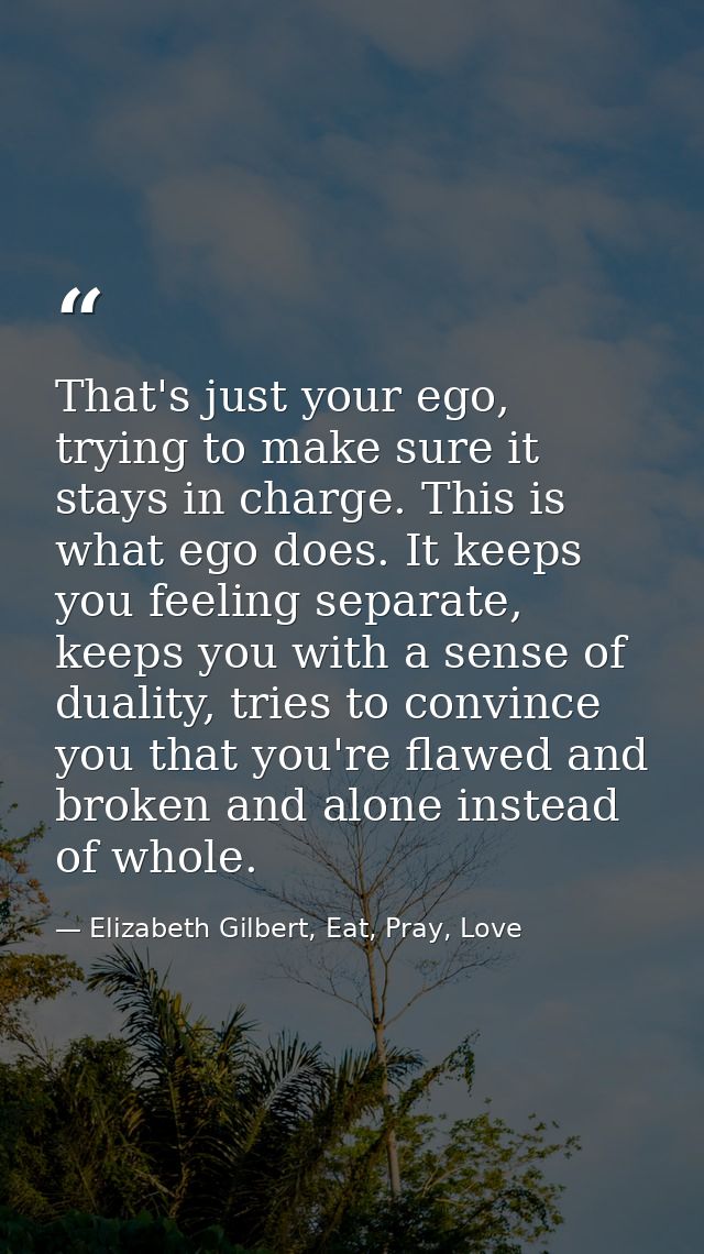 That's just your ego, trying to make sure it stays in charge. This is what ego does. It keeps you feeling separate, keep — Elizabeth Gilbert, Eat, Pray, Love