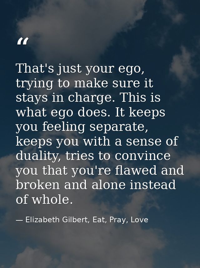 That's just your ego, trying to make sure it stays in charge. This is what ego does. It keeps you feeling separate, keep — Elizabeth Gilbert, Eat, Pray, Love