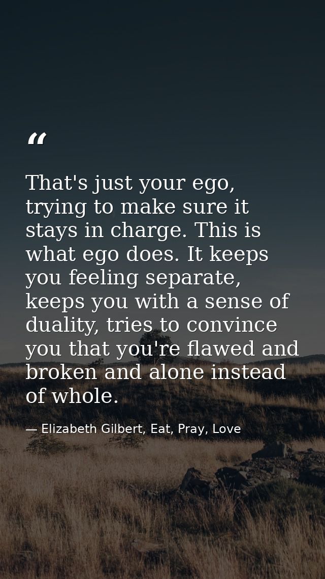 That's just your ego, trying to make sure it stays in charge. This is what ego does. It keeps you feeling separate, keep — Elizabeth Gilbert, Eat, Pray, Love