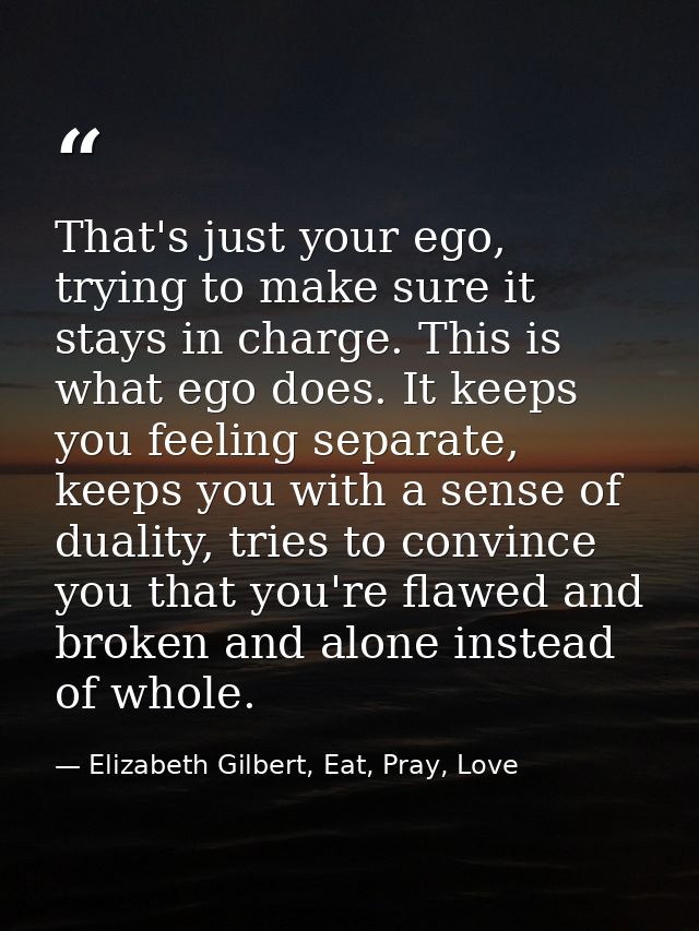 That's just your ego, trying to make sure it stays in charge. This is what ego does. It keeps you feeling separate, keep — Elizabeth Gilbert, Eat, Pray, Love