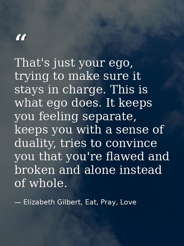 That's just your ego, trying to make sure it stays in charge. This is what ego does. It keeps you feeling separate, keep — Elizabeth Gilbert, Eat, Pray, Love