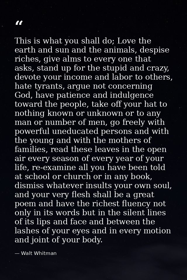 This is what you shall do; Love the earth and sun and the animals, despise riches, give alms to every one that asks, sta — Walt Whitman