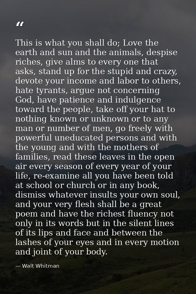 This is what you shall do; Love the earth and sun and the animals, despise riches, give alms to every one that asks, sta — Walt Whitman