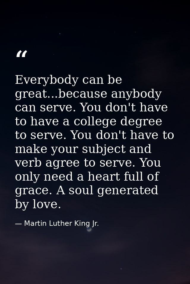 Everybody can be great...because anybody can serve. You don't have to have a college degree to serve. You don't have to  — Martin Luther King Jr.