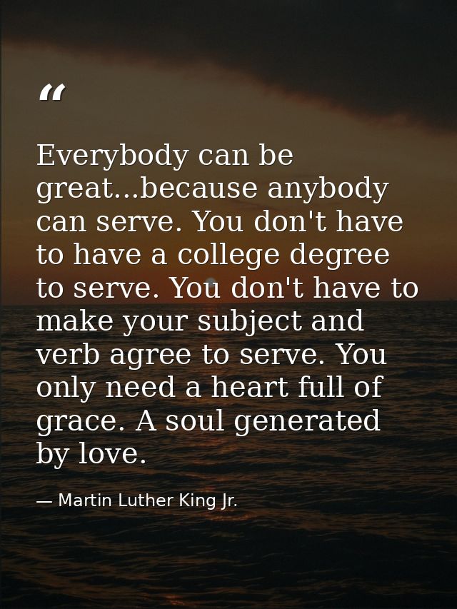 Everybody can be great...because anybody can serve. You don't have to have a college degree to serve. You don't have to  — Martin Luther King Jr.