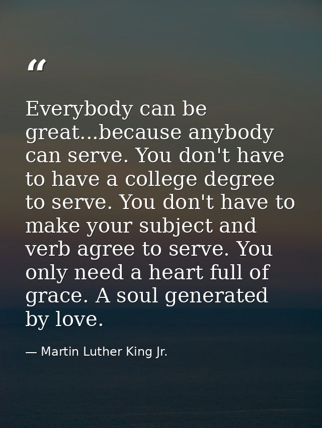 Everybody can be great...because anybody can serve. You don't have to have a college degree to serve. You don't have to  — Martin Luther King Jr.