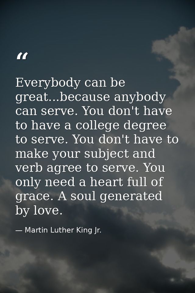 Everybody can be great...because anybody can serve. You don't have to have a college degree to serve. You don't have to  — Martin Luther King Jr.