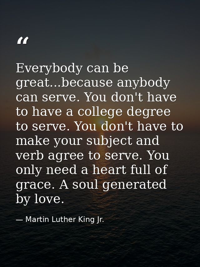Everybody can be great...because anybody can serve. You don't have to have a college degree to serve. You don't have to  — Martin Luther King Jr.