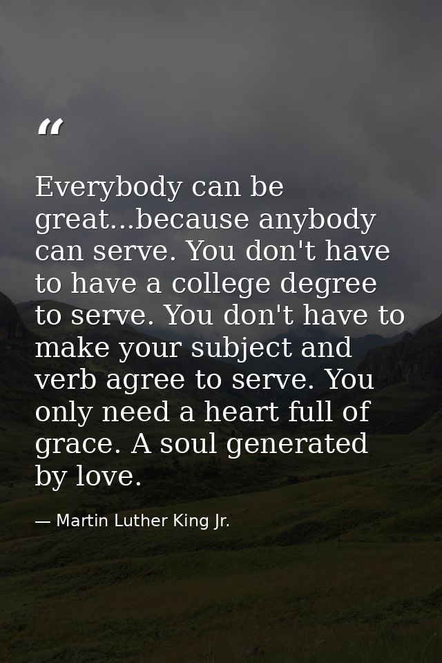 Everybody can be great...because anybody can serve. You don't have to have a college degree to serve. You don't have to  — Martin Luther King Jr.