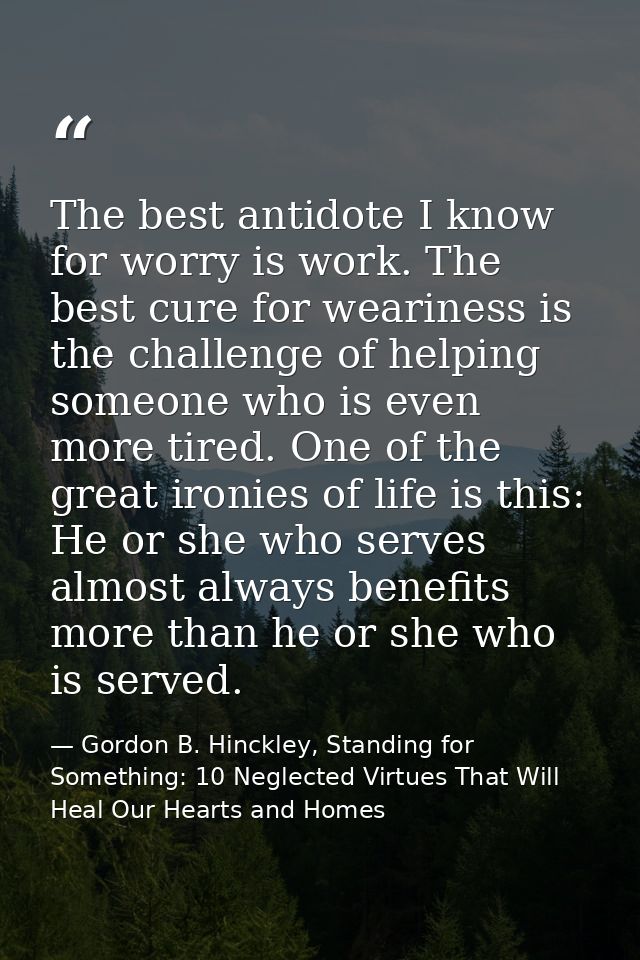 The best antidote I know for worry is work. The best cure for weariness is the challenge of helping someone who is even  — Gordon B. Hinckley, Standing for Something: 10 Neglected Virtues That Will Heal Our Hearts and Homes