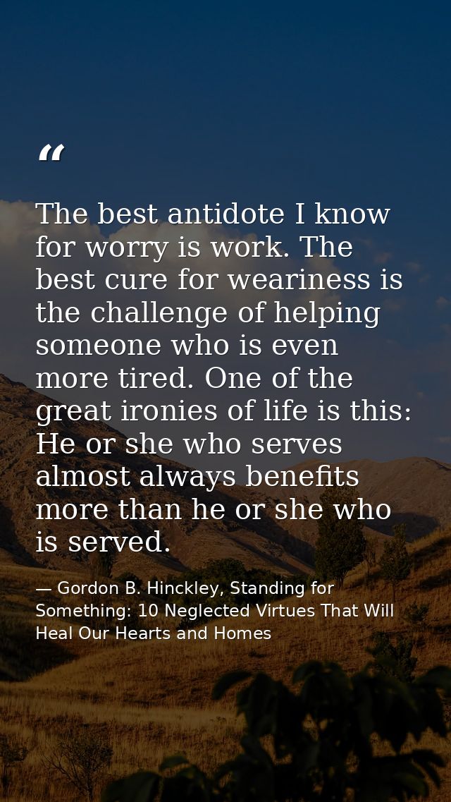 The best antidote I know for worry is work. The best cure for weariness is the challenge of helping someone who is even  — Gordon B. Hinckley, Standing for Something: 10 Neglected Virtues That Will Heal Our Hearts and Homes