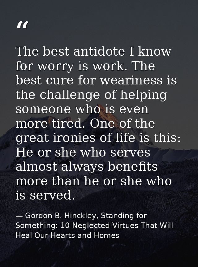 The best antidote I know for worry is work. The best cure for weariness is the challenge of helping someone who is even  — Gordon B. Hinckley, Standing for Something: 10 Neglected Virtues That Will Heal Our Hearts and Homes