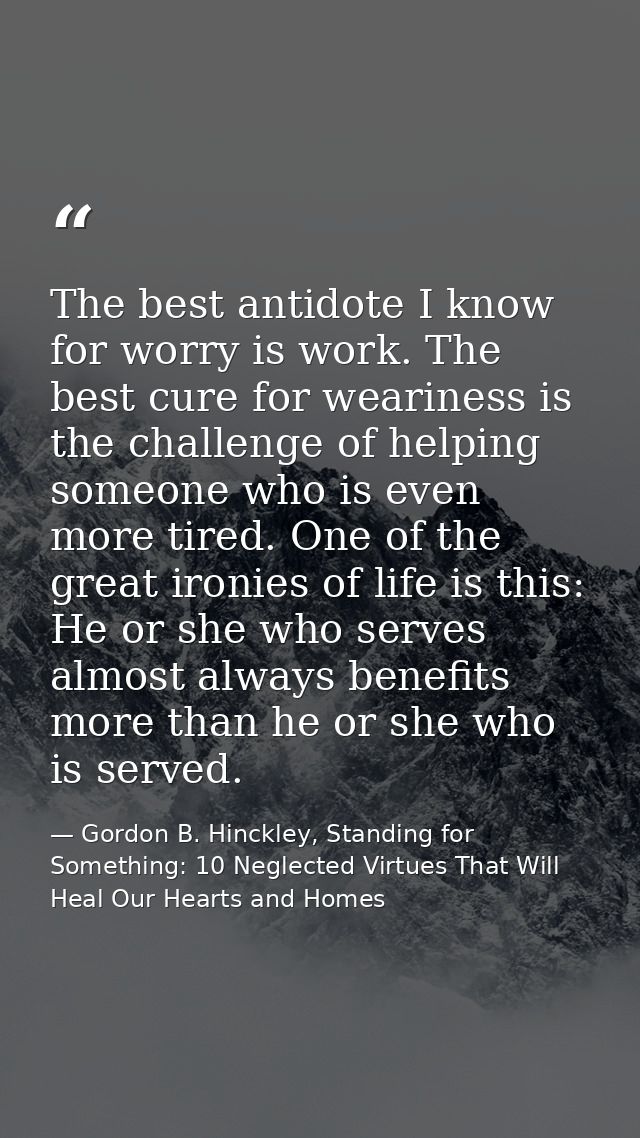 The best antidote I know for worry is work. The best cure for weariness is the challenge of helping someone who is even  — Gordon B. Hinckley, Standing for Something: 10 Neglected Virtues That Will Heal Our Hearts and Homes