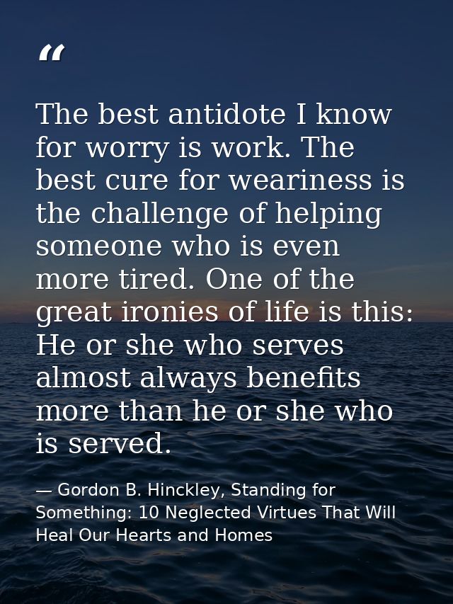 The best antidote I know for worry is work. The best cure for weariness is the challenge of helping someone who is even  — Gordon B. Hinckley, Standing for Something: 10 Neglected Virtues That Will Heal Our Hearts and Homes