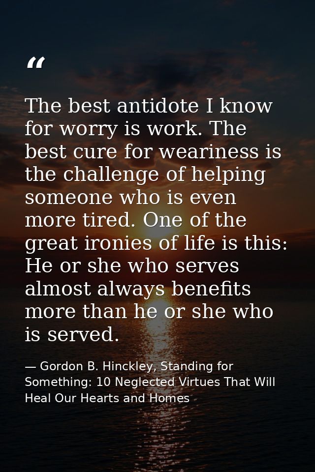 The best antidote I know for worry is work. The best cure for weariness is the challenge of helping someone who is even  — Gordon B. Hinckley, Standing for Something: 10 Neglected Virtues That Will Heal Our Hearts and Homes