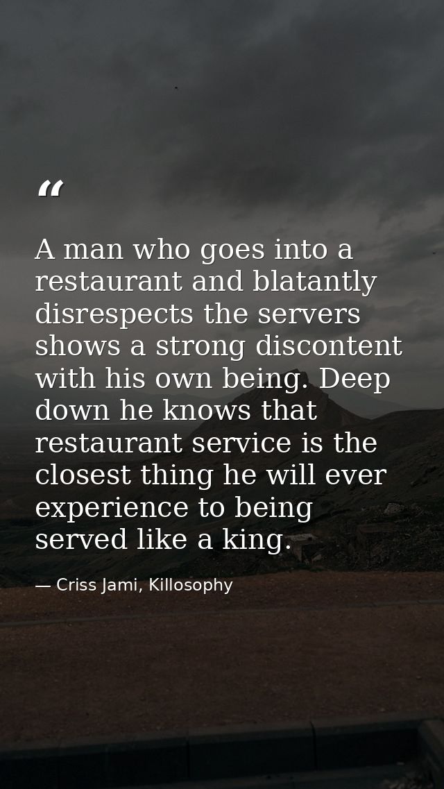 A man who goes into a restaurant and blatantly disrespects the servers shows a strong discontent with his own being. Dee — Criss Jami, Killosophy