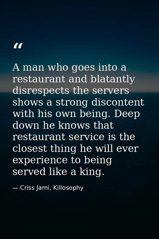 A man who goes into a restaurant and blatantly disrespects the servers shows a strong discontent with his own being. Dee — Criss Jami, Killosophy