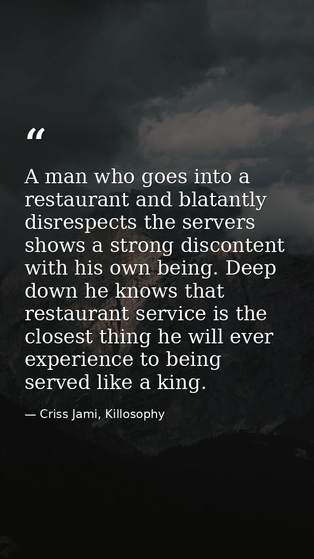 A man who goes into a restaurant and blatantly disrespects the servers shows a strong discontent with his own being. Dee — Criss Jami, Killosophy