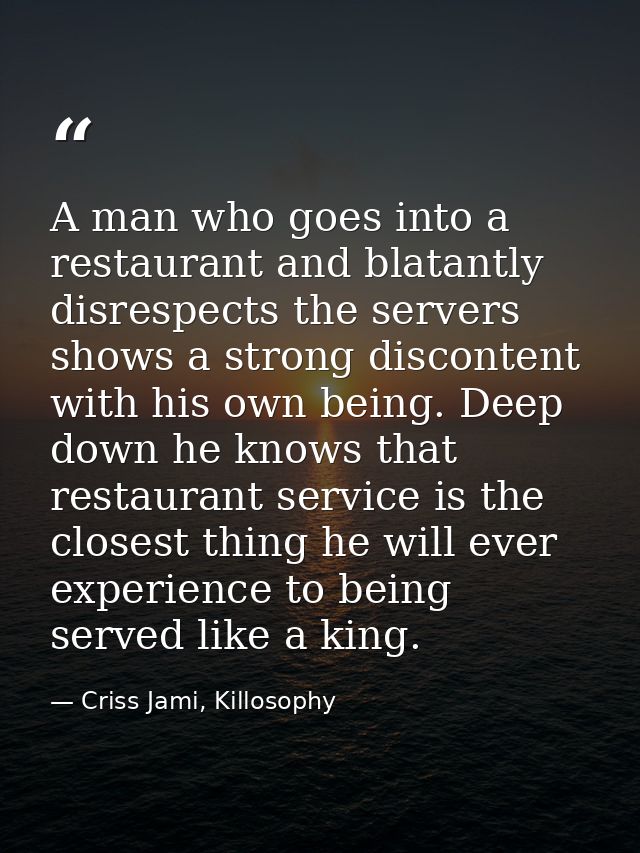 A man who goes into a restaurant and blatantly disrespects the servers shows a strong discontent with his own being. Dee — Criss Jami, Killosophy