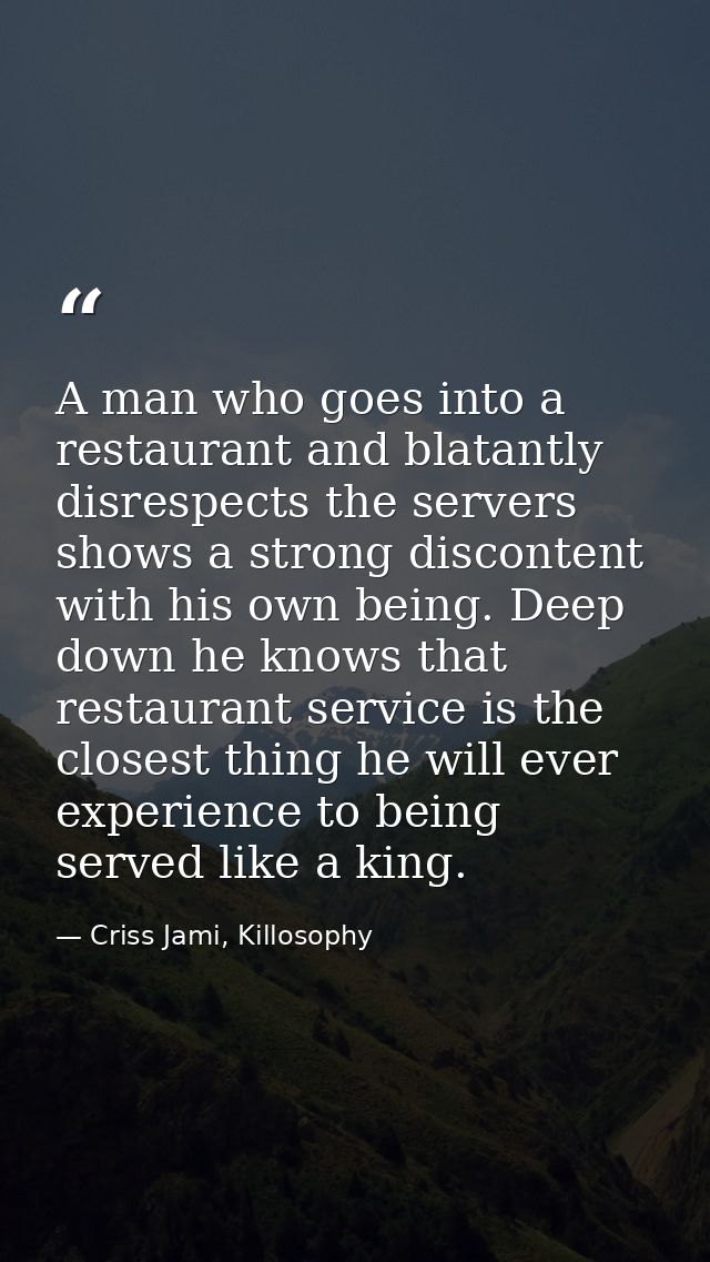 A man who goes into a restaurant and blatantly disrespects the servers shows a strong discontent with his own being. Dee — Criss Jami, Killosophy