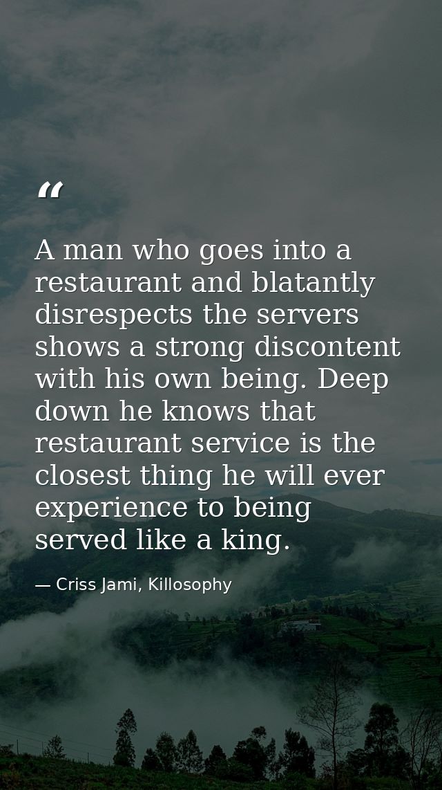 A man who goes into a restaurant and blatantly disrespects the servers shows a strong discontent with his own being. Dee — Criss Jami, Killosophy