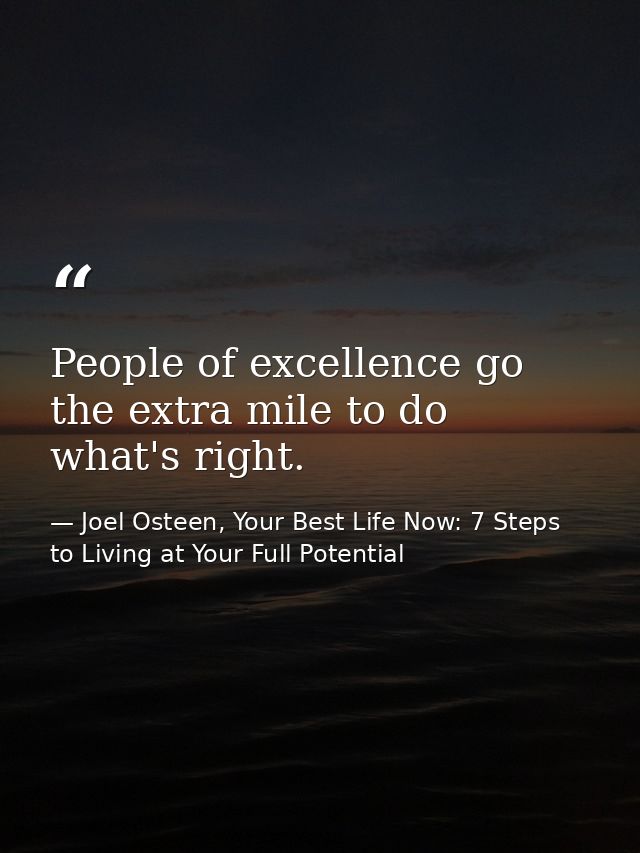 People of excellence go the extra mile to do what's right. — Joel Osteen, Your Best Life Now: 7 Steps to Living at Your Full Potential