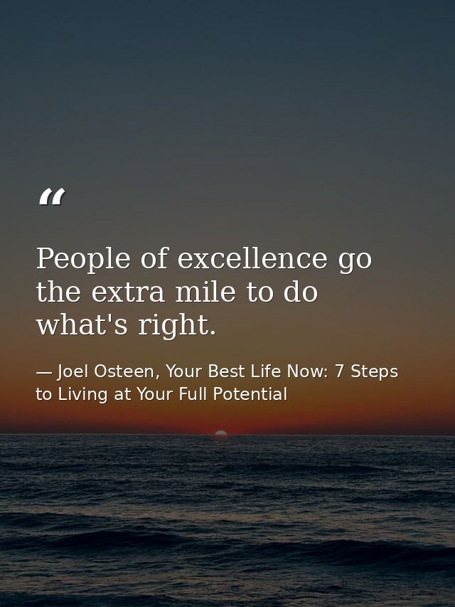 People of excellence go the extra mile to do what's right. — Joel Osteen, Your Best Life Now: 7 Steps to Living at Your Full Potential