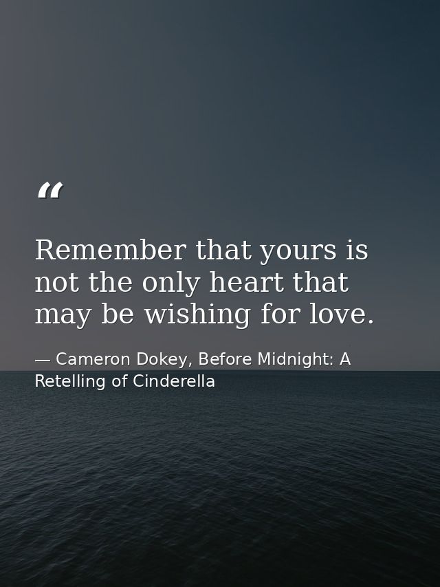 Remember that yours is not the only heart that may be wishing for love. — Cameron Dokey, Before Midnight: A Retelling of Cinderella