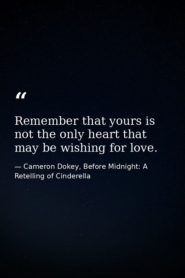 Remember that yours is not the only heart that may be wishing for love. — Cameron Dokey, Before Midnight: A Retelling of Cinderella