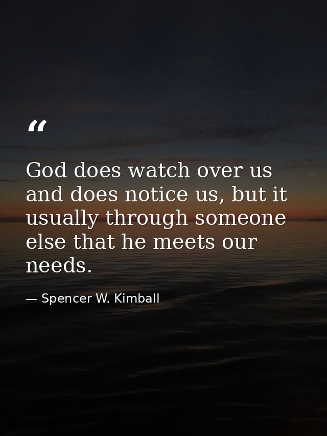 God does watch over us and does notice us, but it usually through someone else that he meets our needs. — Spencer W. Kimball
