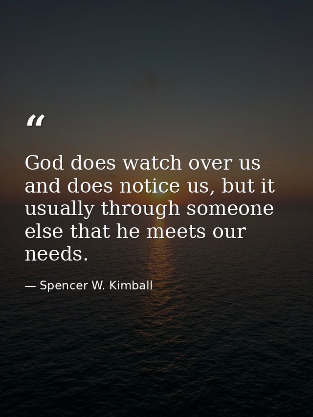 God does watch over us and does notice us, but it usually through someone else that he meets our needs. — Spencer W. Kimball