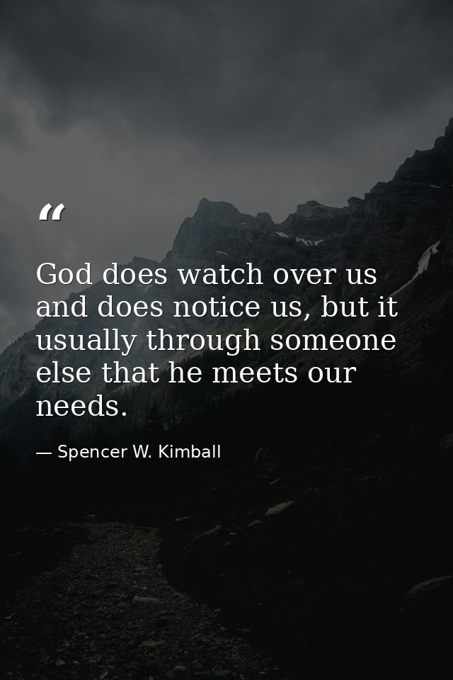 God does watch over us and does notice us, but it usually through someone else that he meets our needs. — Spencer W. Kimball