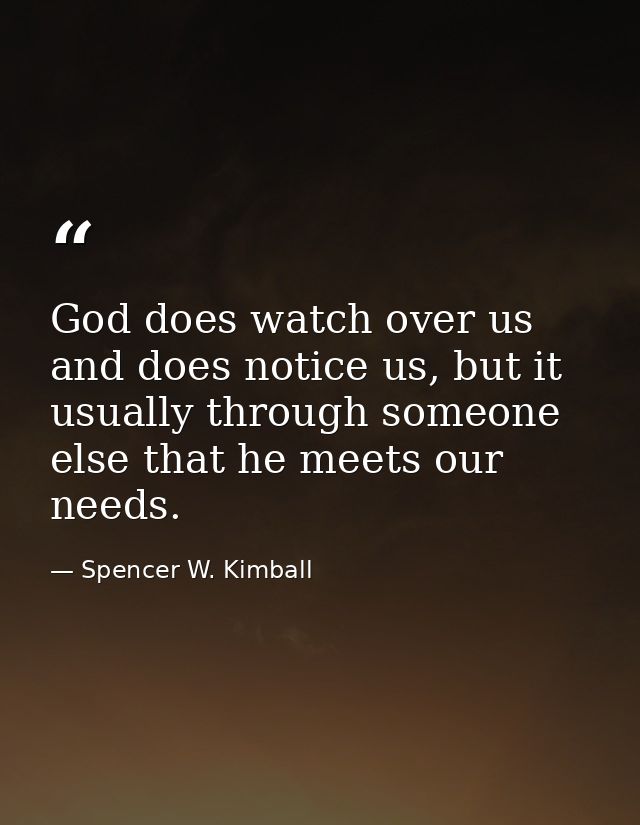 God does watch over us and does notice us, but it usually through someone else that he meets our needs. — Spencer W. Kimball