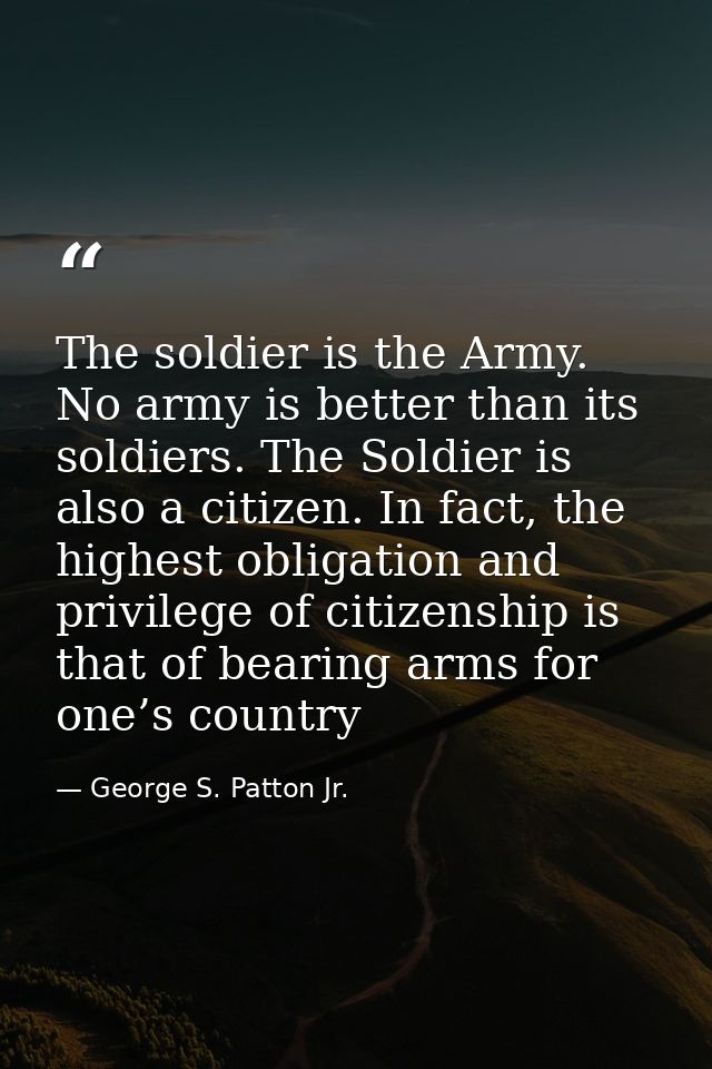 The soldier is the Army. No army is better than its soldiers. The Soldier is also a citizen. In fact, the highest obliga — George S. Patton Jr.
