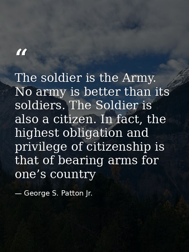 The soldier is the Army. No army is better than its soldiers. The Soldier is also a citizen. In fact, the highest obliga — George S. Patton Jr.