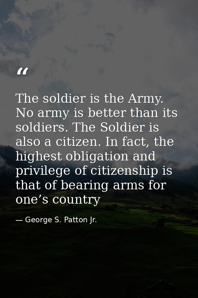 The soldier is the Army. No army is better than its soldiers. The Soldier is also a citizen. In fact, the highest obliga — George S. Patton Jr.