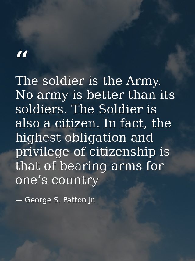 The soldier is the Army. No army is better than its soldiers. The Soldier is also a citizen. In fact, the highest obliga — George S. Patton Jr.