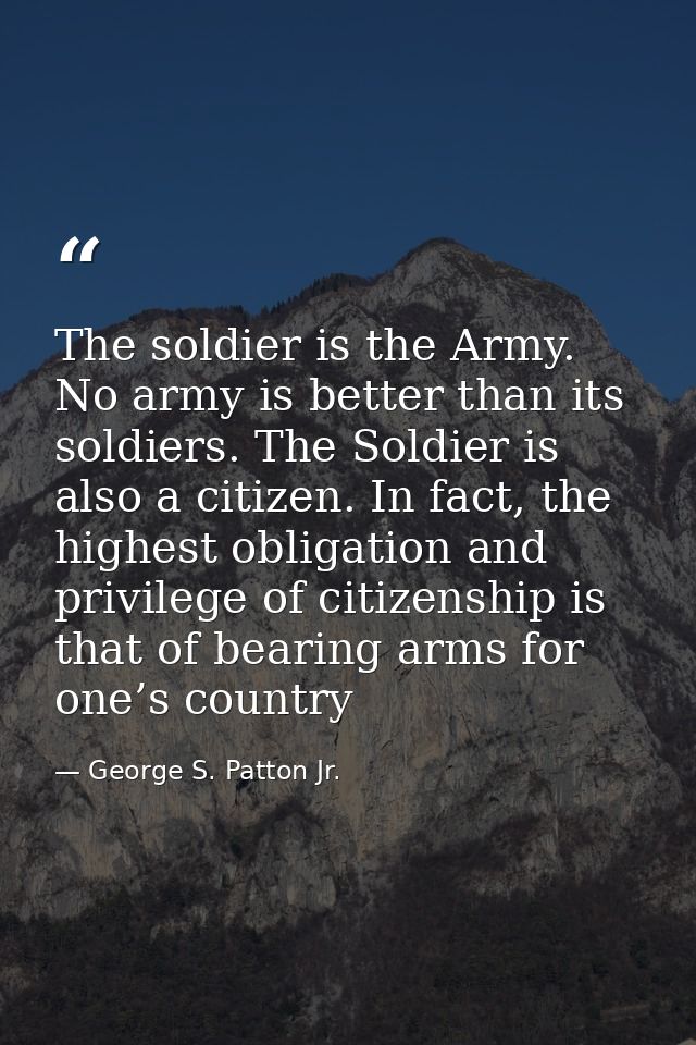 The soldier is the Army. No army is better than its soldiers. The Soldier is also a citizen. In fact, the highest obliga — George S. Patton Jr.