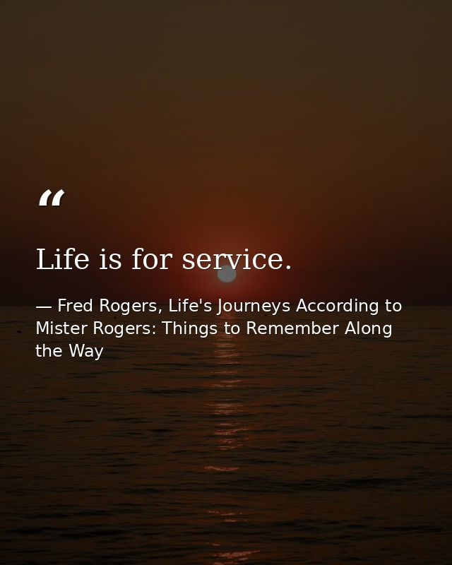 Life is for service. — Fred Rogers, Life's Journeys According to Mister Rogers: Things to Remember Along the Way