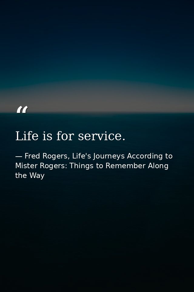Life is for service. — Fred Rogers, Life's Journeys According to Mister Rogers: Things to Remember Along the Way