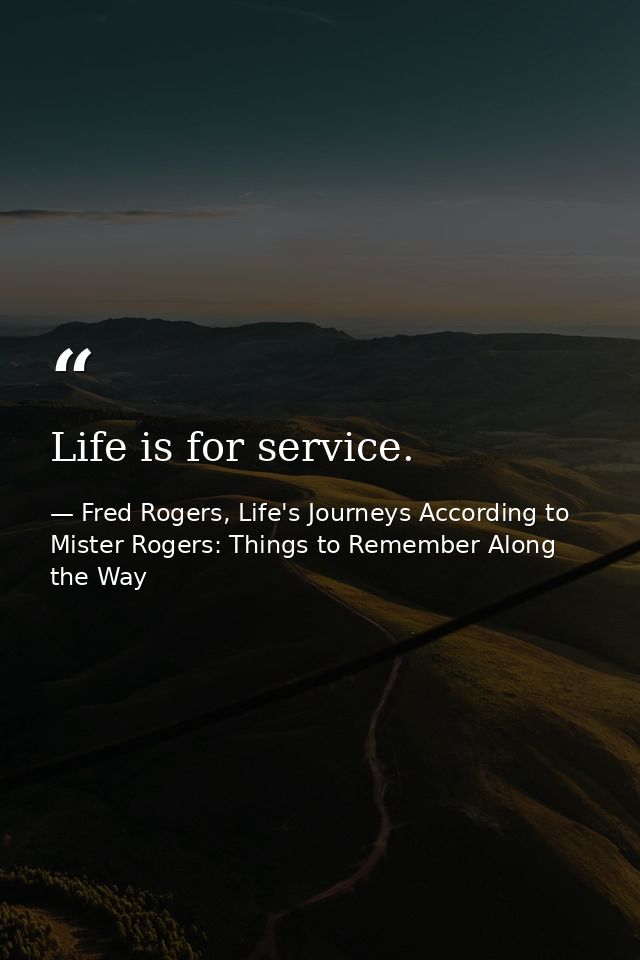 Life is for service. — Fred Rogers, Life's Journeys According to Mister Rogers: Things to Remember Along the Way