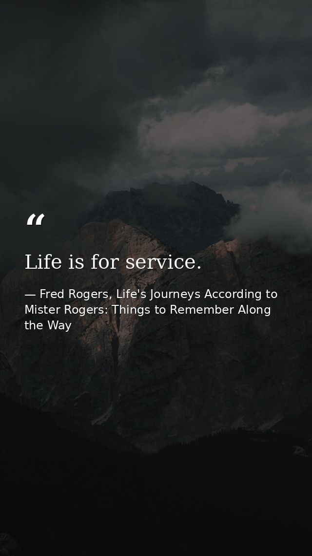 Life is for service. — Fred Rogers, Life's Journeys According to Mister Rogers: Things to Remember Along the Way