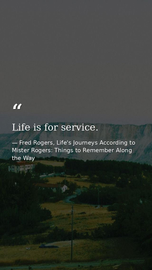 Life is for service. — Fred Rogers, Life's Journeys According to Mister Rogers: Things to Remember Along the Way
