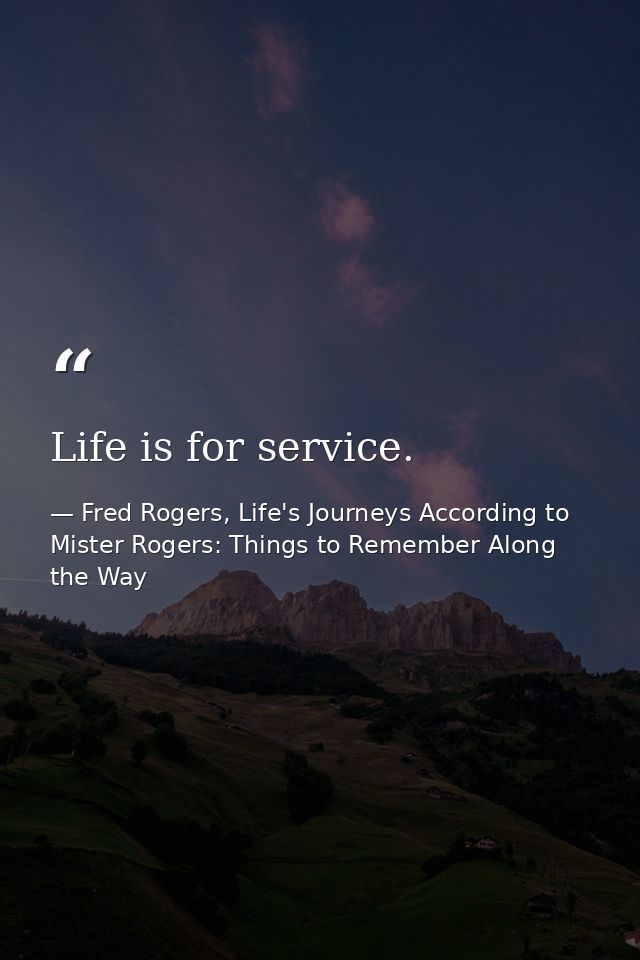 Life is for service. — Fred Rogers, Life's Journeys According to Mister Rogers: Things to Remember Along the Way