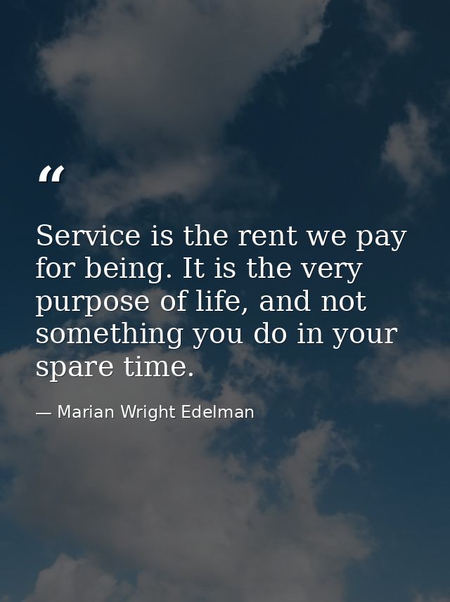 Service is the rent we pay for being. It is the very purpose of life, and not something you do in your spare time. — Marian Wright Edelman