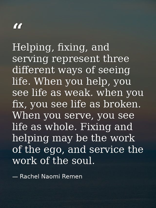 Helping, fixing, and serving represent three different ways of seeing life. When you help, you see life as weak. when yo — Rachel Naomi Remen