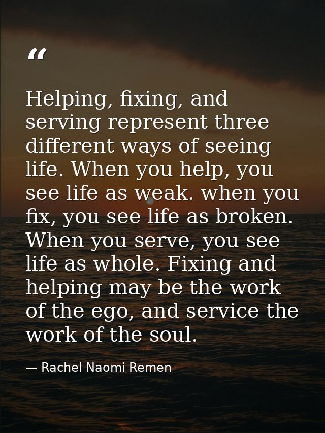 Helping, fixing, and serving represent three different ways of seeing life. When you help, you see life as weak. when yo — Rachel Naomi Remen