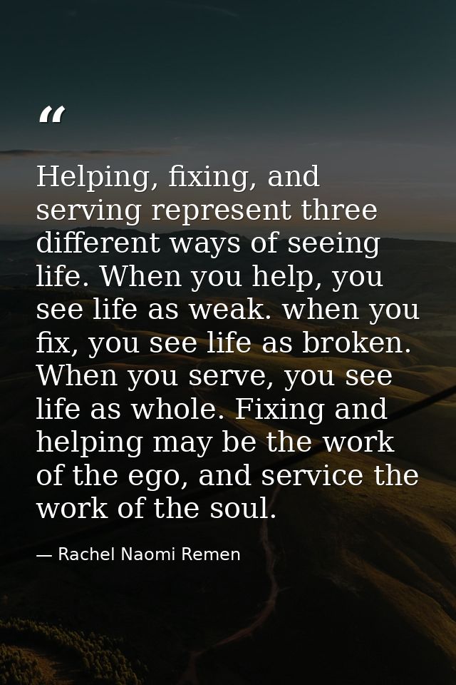 Helping, fixing, and serving represent three different ways of seeing life. When you help, you see life as weak. when yo — Rachel Naomi Remen
