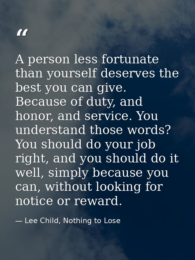 A person less fortunate than yourself deserves the best you can give. Because of duty, and honor, and service. You under — Lee Child, Nothing to Lose